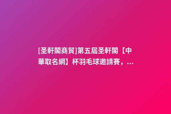 [圣軒閣商貿]第五屆圣軒閣【中華取名網】杯羽毛球邀請賽，圓滿結束！-第1張-公司起名-玄機派